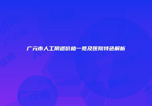 广元市人工阴道价格一览及医院特色解析