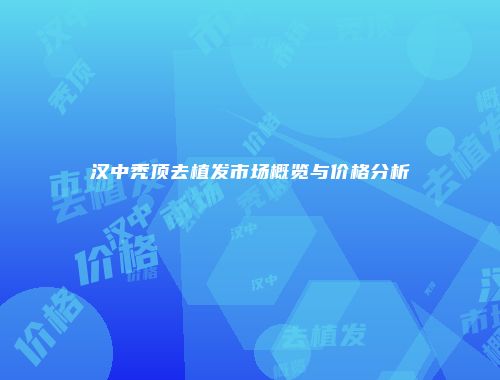 汉中秃顶去植发市场概览与价格分析