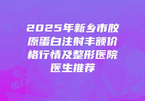 2025年新乡市胶原蛋白注射丰额价格行情及整形医院医生推荐