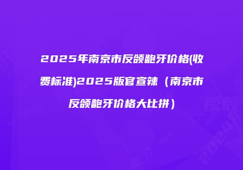 2025年南京市反颌龅牙价格(收费标准)2025版官宣辣（南京市反颌龅牙价格大比拼）