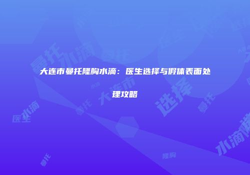 大连市曼托隆胸水滴：医生选择与假体表面处理攻略