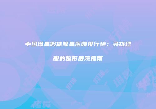 中国塌鼻假体隆鼻医院排行榜：寻找理想的整形医院指南