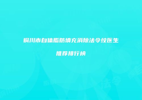 铜川市自体脂肪填充消除法令纹医生推荐排行榜