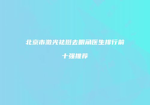 北京市激光祛斑去眼角医生排行前十强推荐