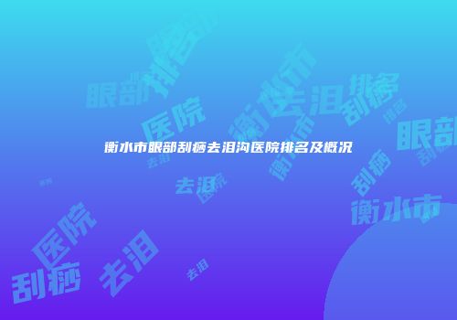 衡水市眼部刮痧去泪沟医院排名及概况