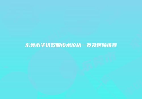 东莞市半切双眼皮术价格一览及医院推荐