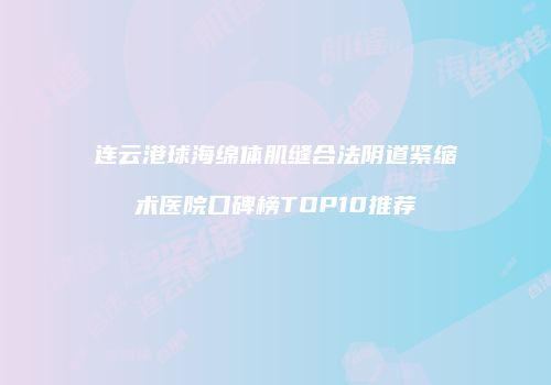 连云港球海绵体肌缝合法阴道紧缩术医院口碑榜TOP10推荐