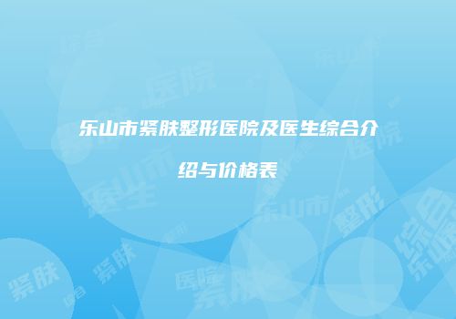 乐山市紧肤整形医院及医生综合介绍与价格表