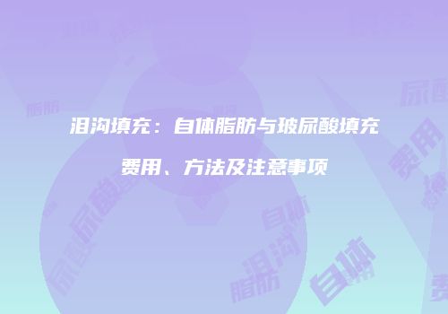 泪沟填充：自体脂肪与玻尿酸填充费用、方法及注意事项
