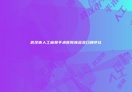 武汉市人工植耳手术医院排名及口碑评比