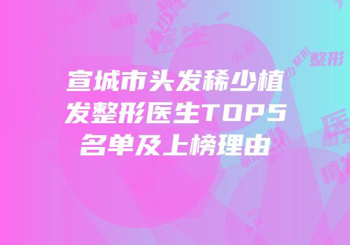 宣城市头发稀少植发整形医生TOP5名单及上榜理由