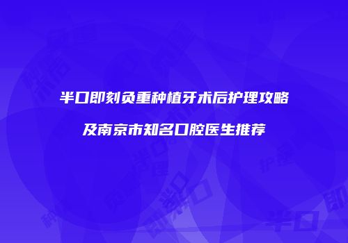 半口即刻负重种植牙术后护理攻略及南京市知名口腔医生推荐