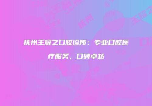 抚州王耀之口腔诊所：专业口腔医疗服务，口碑卓越