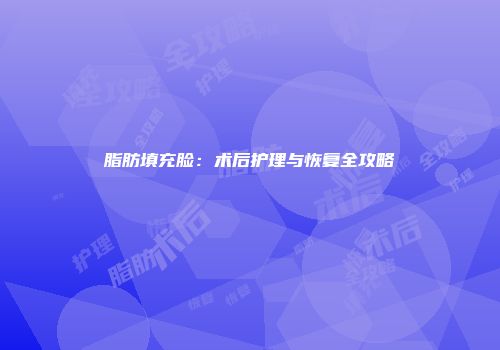 脂肪填充脸：术后护理与恢复全攻略