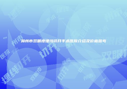 滁州市双眼皮埋线切开手术医院介绍及价格参考