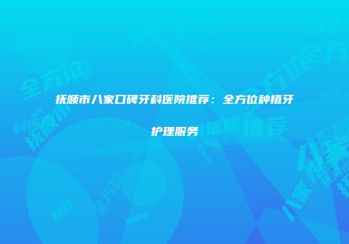 抚顺市八家口碑牙科医院推荐：全方位种植牙护理服务