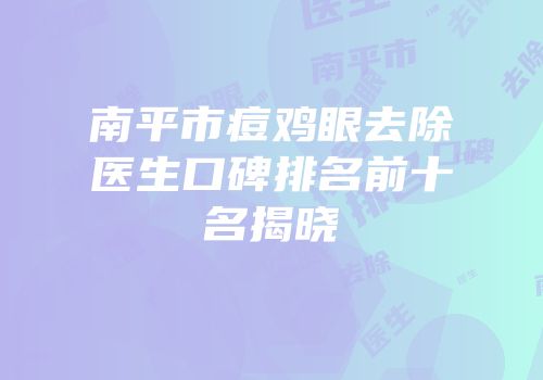 南平市痘鸡眼去除医生口碑排名前十名揭晓
