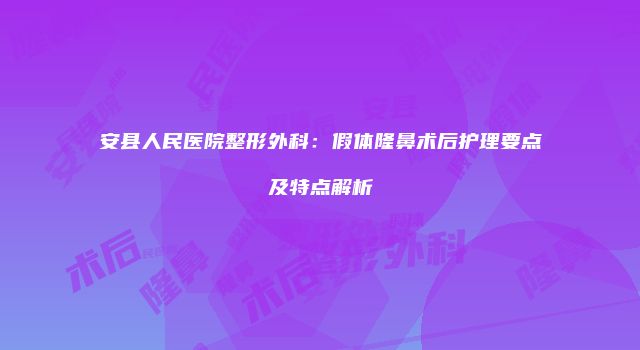 安县人民医院整形外科：假体隆鼻术后护理要点及特点解析