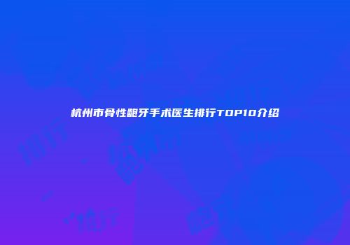 杭州市骨性龅牙手术医生排行TOP10介绍