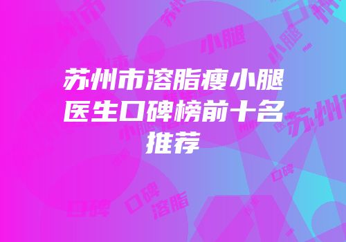 苏州市溶脂瘦小腿医生口碑榜前十名推荐