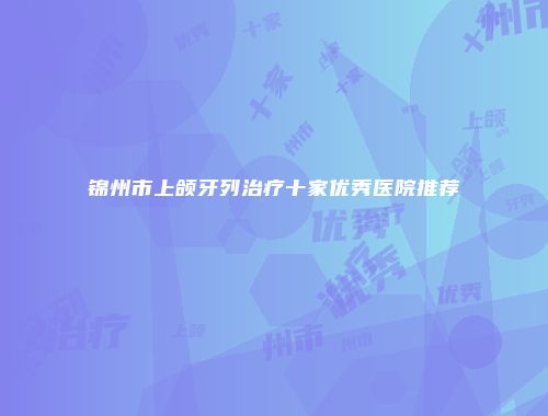 锦州市上颌牙列治疗十家优秀医院推荐