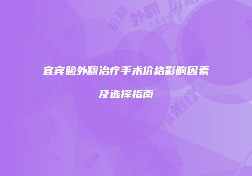 宜宾睑外翻治疗手术价格影响因素及选择指南