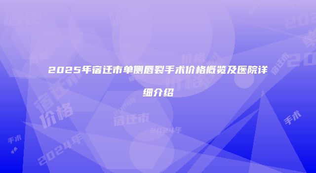 2025年宿迁市单侧唇裂手术价格概览及医院详细介绍