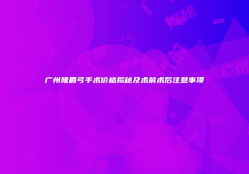 广州隆眉弓手术价格揭秘及术前术后注意事项