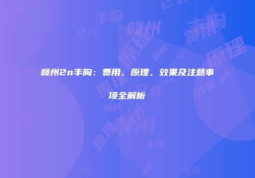 赣州2n丰胸：费用、原理、效果及注意事项全解析