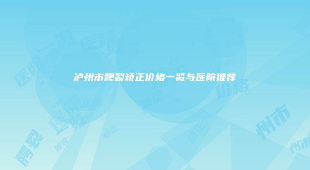 泸州市腭裂矫正价格一览与医院推荐