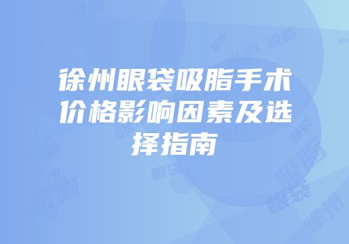 徐州眼袋吸脂手术价格影响因素及选择指南