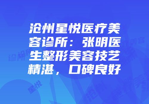 沧州星悦医疗美容诊所：张明医生整形美容技艺精湛，口碑良好