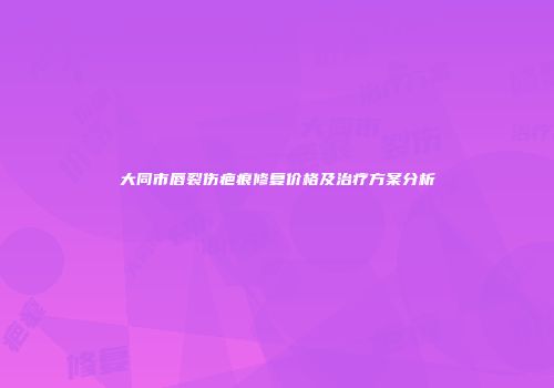 大同市唇裂伤疤痕修复价格及治疗方案分析