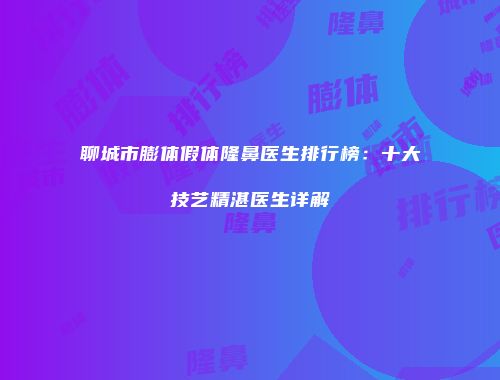 聊城市膨体假体隆鼻医生排行榜：十大技艺精湛医生详解