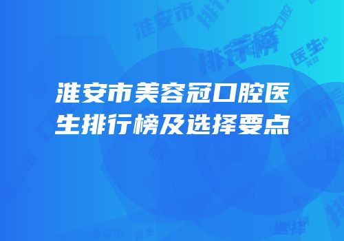 淮安市美容冠口腔医生排行榜及选择要点