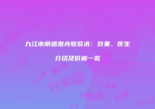 九江市阴道激光收紧术：效果、医生介绍及价格一览
