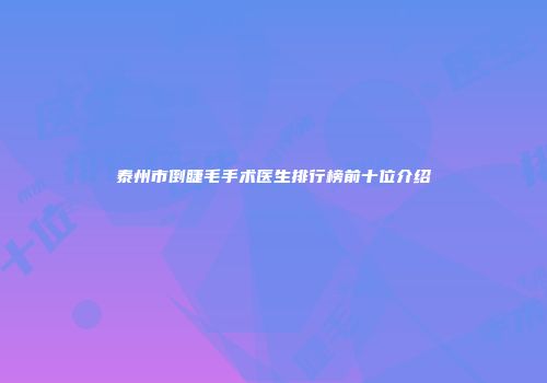泰州市倒睫毛手术医生排行榜前十位介绍