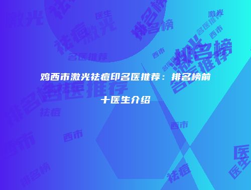 鸡西市激光祛痘印名医推荐：排名榜前十医生介绍