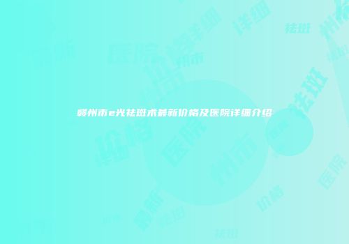 赣州市e光祛斑术最新价格及医院详细介绍