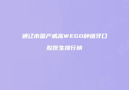通辽市国产威高WEGO种植牙口腔医生排行榜