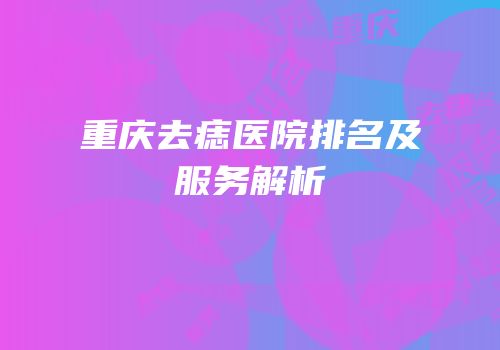重庆去痣医院排名及服务解析