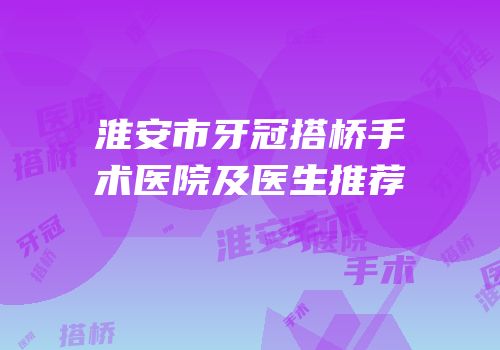 淮安市牙冠搭桥手术医院及医生推荐