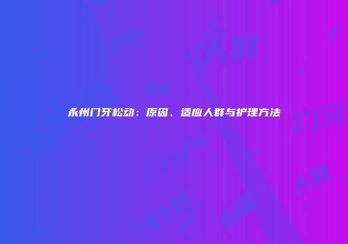 永州门牙松动：原因、适应人群与护理方法