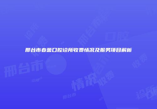 邢台市春蕾口腔诊所收费情况及服务项目解析