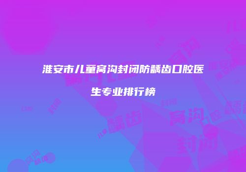 淮安市儿童窝沟封闭防龋齿口腔医生专业排行榜