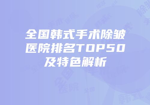 全国韩式手术除皱医院排名TOP50及特色解析