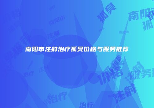 南阳市注射治疗狐臭价格与服务推荐