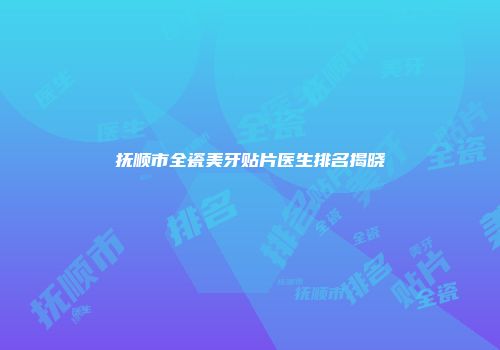 抚顺市全瓷美牙贴片医生排名揭晓