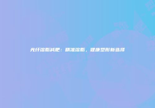 光纤溶脂减肥：精准溶脂，健康塑形新选择