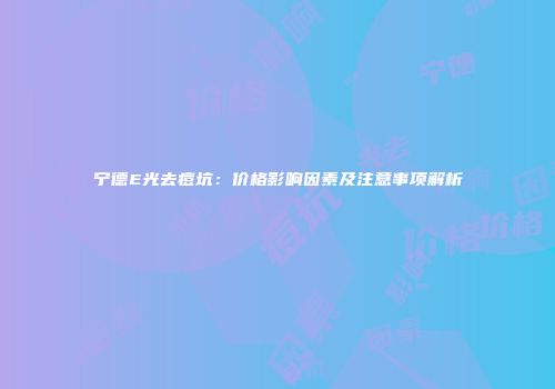 宁德E光去痘坑：价格影响因素及注意事项解析